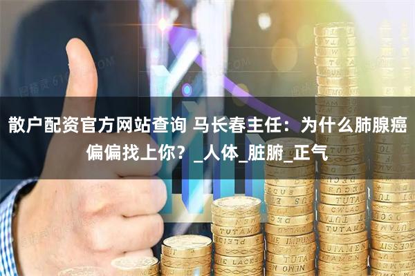 散户配资官方网站查询 马长春主任：为什么肺腺癌偏偏找上你？_人体_脏腑_正气