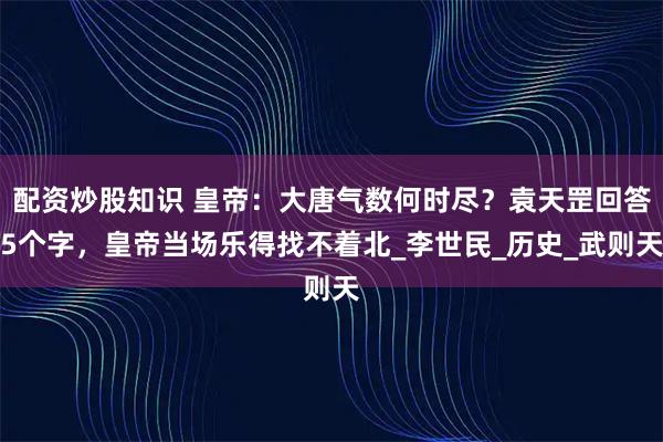 配资炒股知识 皇帝：大唐气数何时尽？袁天罡回答5个字，皇帝当场乐得找不着北_李世民_历史_武则天