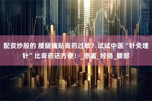配资炒股的 腰腿痛贴膏药过敏？试试中医“针灸埋针”比膏药还方便！_患者_经络_腰部