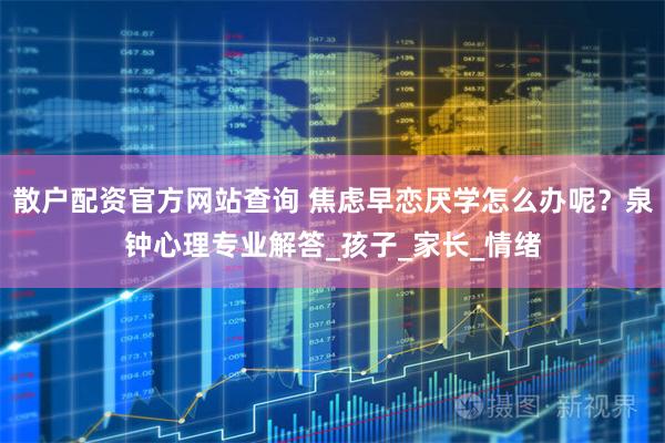 散户配资官方网站查询 焦虑早恋厌学怎么办呢？泉钟心理专业解答_孩子_家长_情绪
