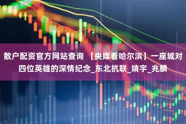 散户配资官方网站查询 【央媒看哈尔滨】一座城对四位英雄的深情纪念_东北抗联_靖宇_兆麟