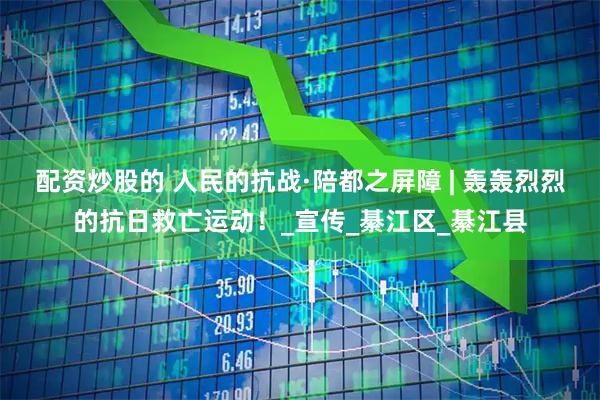 配资炒股的 人民的抗战·陪都之屏障 | 轰轰烈烈的抗日救亡运动！_宣传_綦江区_綦江县