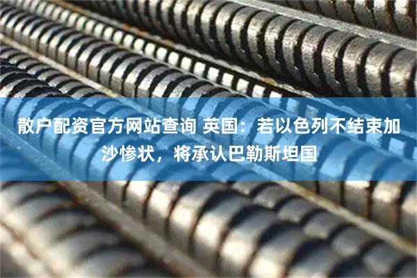 散户配资官方网站查询 英国：若以色列不结束加沙惨状，将承认巴勒斯坦国