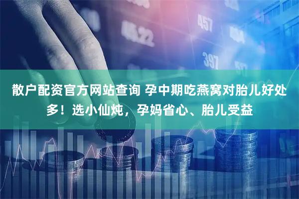 散户配资官方网站查询 孕中期吃燕窝对胎儿好处多！选小仙炖，孕妈省心、胎儿受益