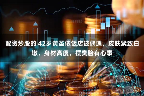 配资炒股的 42岁黄圣依饭店被偶遇，皮肤紧致白嫩，身材高瘦，摆臭脸有心事