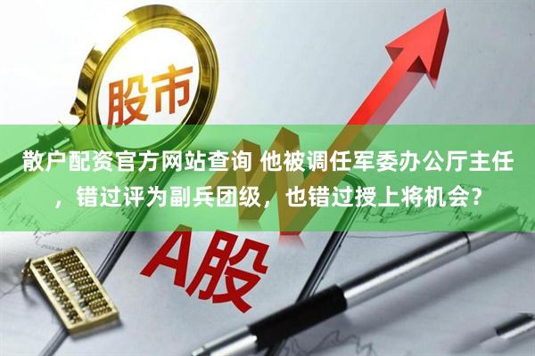 散户配资官方网站查询 他被调任军委办公厅主任，错过评为副兵团级，也错过授上将机会？