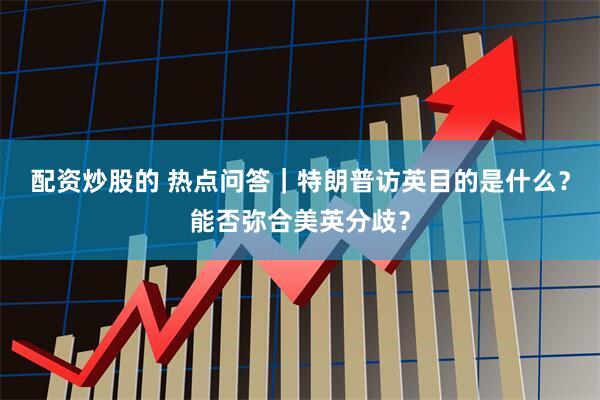 配资炒股的 热点问答｜特朗普访英目的是什么？能否弥合美英分歧？