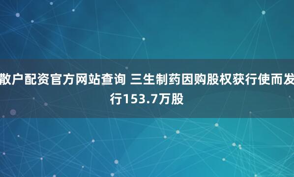 散户配资官方网站查询 三生制药因购股权获行使而发行153.7万股