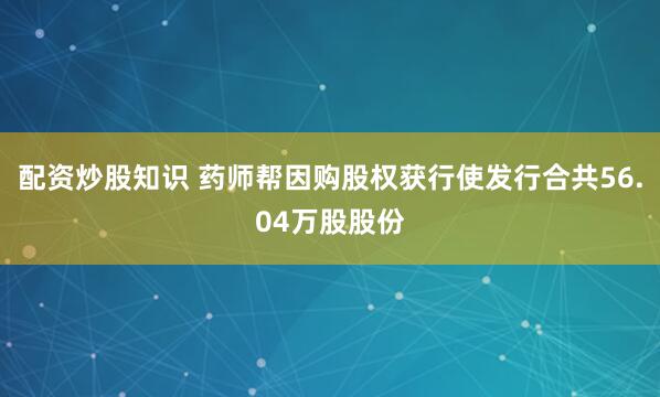 配资炒股知识 药师帮因购股权获行使发行合共56.04万股股份