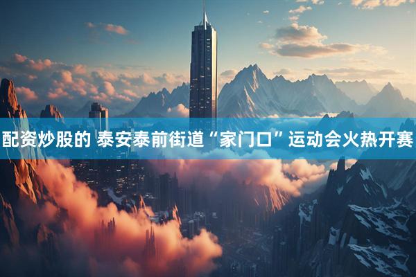 配资炒股的 泰安泰前街道“家门口”运动会火热开赛