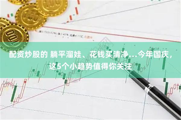 配资炒股的 躺平溜娃、花钱买清净…今年国庆，这5个小趋势值得你关注