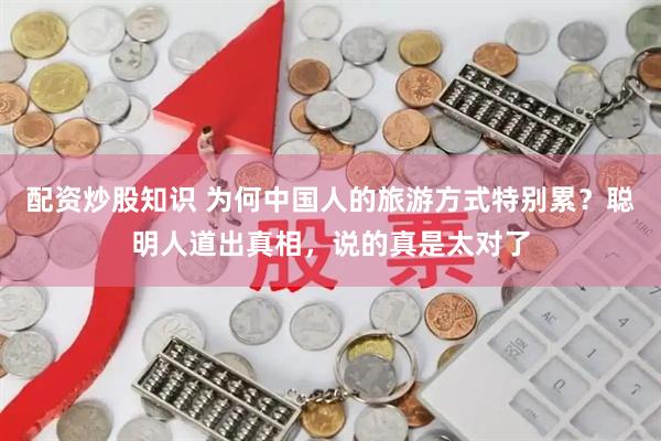 配资炒股知识 为何中国人的旅游方式特别累？聪明人道出真相，说的真是太对了