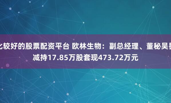 比较好的股票配资平台 欧林生物:副总经理、董秘吴畏减持17.85万股套现473.72万元