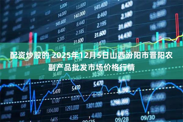 配资炒股的 2025年12月5日山西汾阳市晋阳农副产品批发市场价格行情