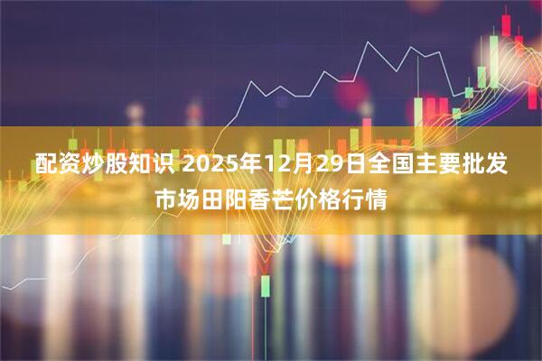 配资炒股知识 2025年12月29日全国主要批发市场田阳香芒价格行情