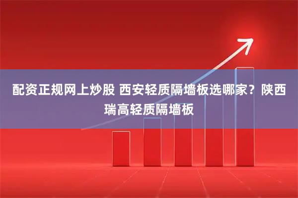 配资正规网上炒股 西安轻质隔墙板选哪家？陕西瑞高轻质隔墙板