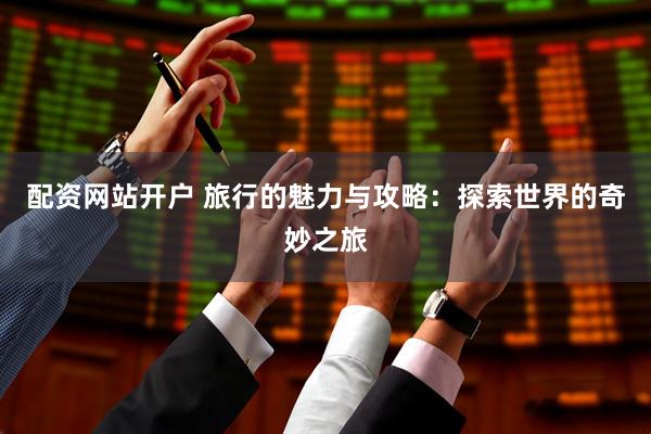 配资网站开户 旅行的魅力与攻略:探索世界的奇妙之旅