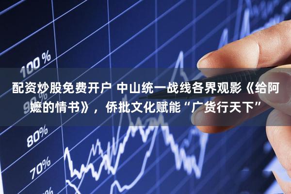配资炒股免费开户 中山统一战线各界观影《给阿嬷的情书》，侨批文化赋能“广货行天下”