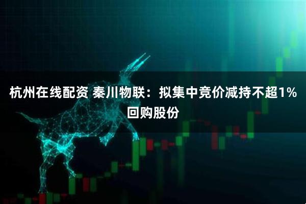杭州在线配资 秦川物联：拟集中竞价减持不超1%回购股份
