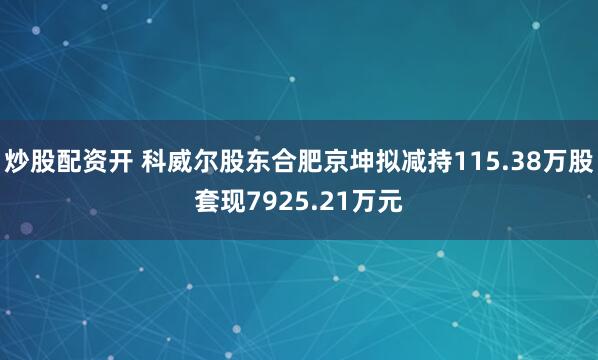炒股配资开 科威尔股东合肥京坤拟减持115.38万股套现7925.21万元