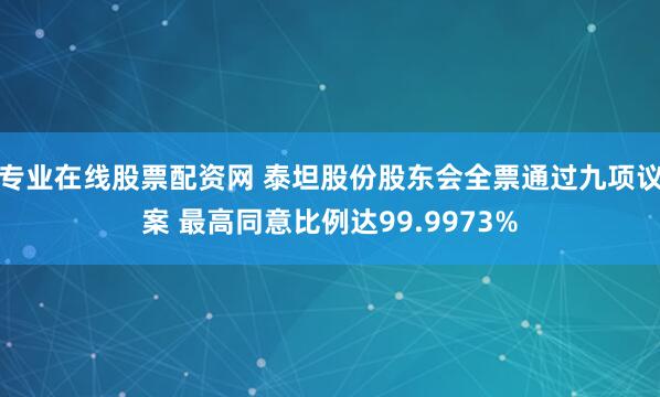 专业在线股票配资网 泰坦股份股东会全票通过九项议案 最高同意比例达99.9973%