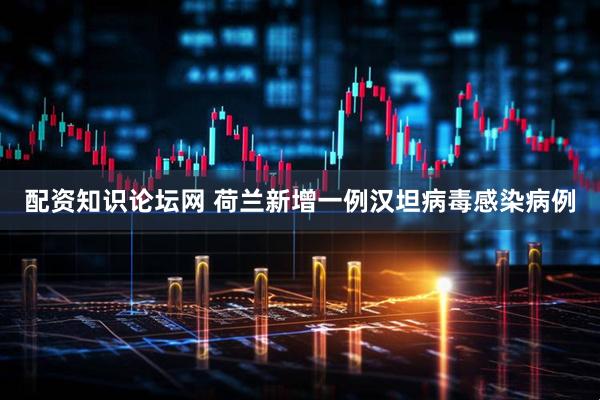 配资知识论坛网 荷兰新增一例汉坦病毒感染病例
