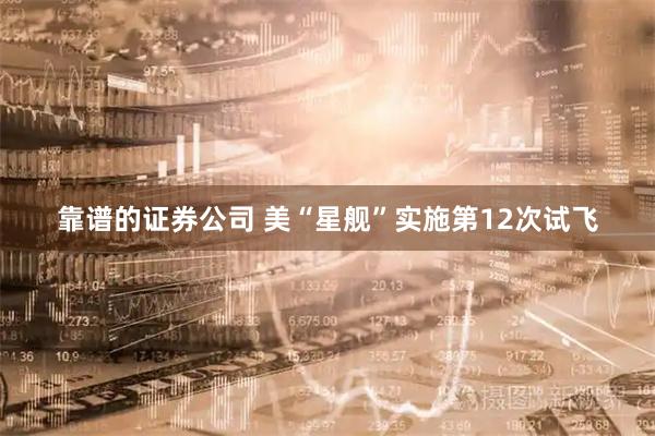 靠谱的证券公司 美“星舰”实施第12次试飞