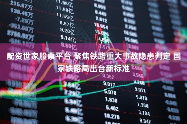 配资世家股票平台 聚焦铁路重大事故隐患判定 国家铁路局出台新标准